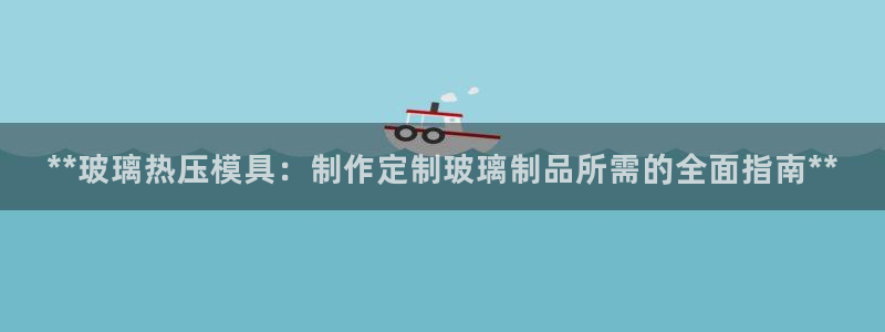emc易倍官方：**玻璃热压模具：制作定制玻璃制品所需的