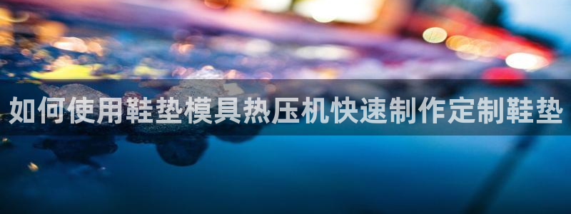 易倍emc安全吗：如何使用鞋垫模具热压机快速制作定制鞋垫