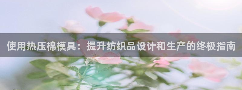 易倍单词官方网站登录：使用热压棉模具：提升纺织品设计和生