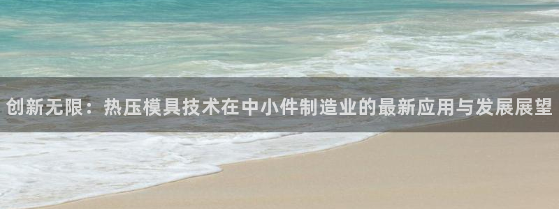 emc易倍官网登录入口：创新无限：热压模具技术在中小件制