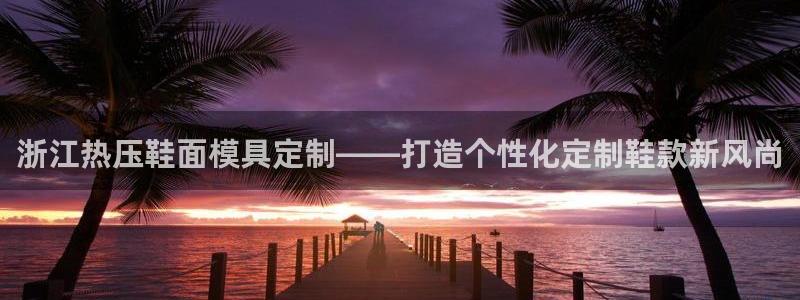 易倍纤瘦身三部曲的价格：浙江热压鞋面模具定制——打造个性