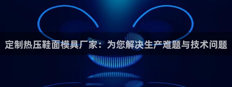emc全站下载：定制热压鞋面模具厂家：为您解决生产难题与