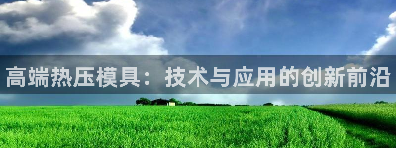 易倍app官网下载安装：高端热压模具：技术与应用的创新前