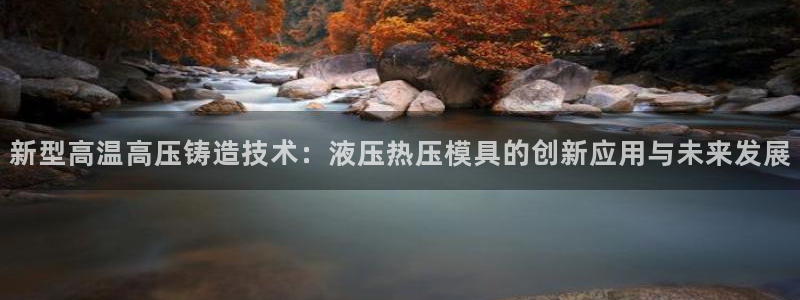 易倍企业管理软件怎么样：新型高温高压铸造技术：液压热压模