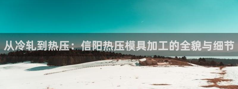 易倍emc安全吗：从冷轧到热压：信阳热压模具加工的全貌与