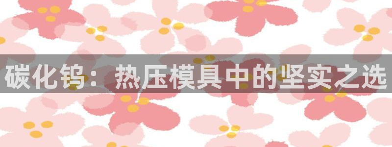 emc网页版：碳化钨：热压模具中的坚实之选